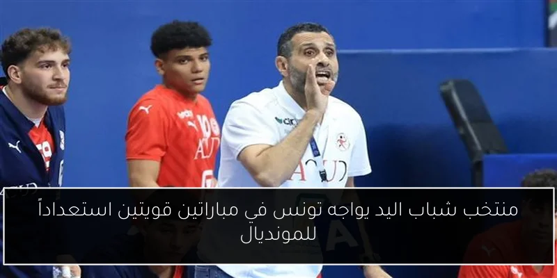 منتخب شباب اليد يواجه تونس في مباراتين قويتين استعداداً للمونديال