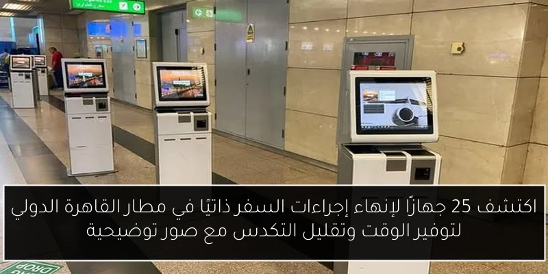 اكتشف 25 جهازًا لإنهاء إجراءات السفر ذاتيًا في مطار القاهرة الدولي لتوفير الوقت وتقليل التكدس مع صور توضيحية