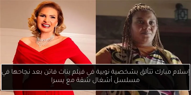 إسلام مبارك تتألق بشخصية نوبية في فيلم بنات فاتن بعد نجاحها في مسلسل أشغال شقة مع يسرا