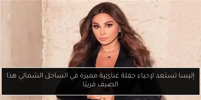 إليسا تستعد لإحياء حفلة غنائية مميزة في الساحل الشمالي هذا الصيف قريبًا