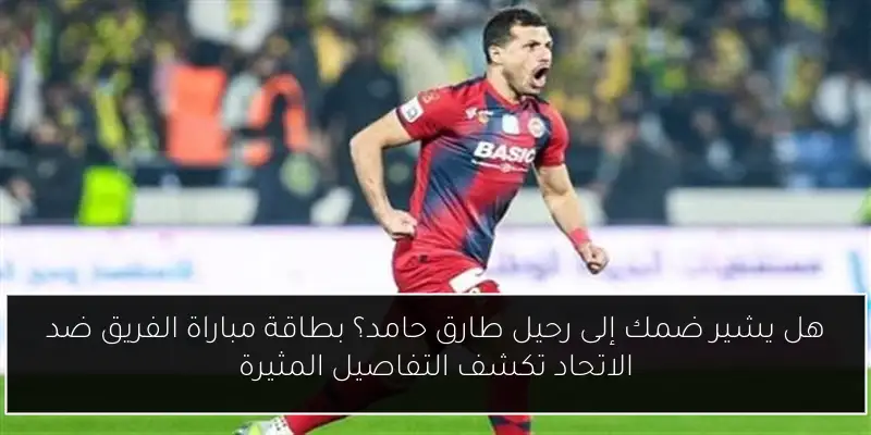 هل يشير ضمك إلى رحيل طارق حامد؟ بطاقة مباراة الفريق ضد الاتحاد تكشف التفاصيل المثيرة