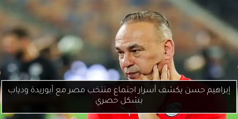 إبراهيم حسن يكشف أسرار اجتماع منتخب مصر مع أبوريدة ودياب بشكل حصري