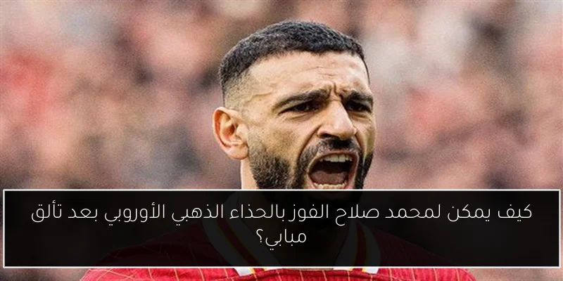 كيف يمكن لمحمد صلاح الفوز بالحذاء الذهبي الأوروبي بعد تألق مبابي؟