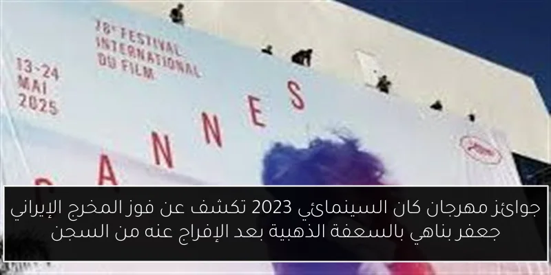 جوائز مهرجان كان السينمائي 2023 تكشف عن فوز المخرج الإيراني جعفر بناهي بالسعفة الذهبية بعد الإفراج عنه من السجن