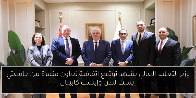 وزير التعليم العالي يشهد توقيع اتفاقية تعاون مثمرة بين جامعتي إيست لندن وإيست كابيتال