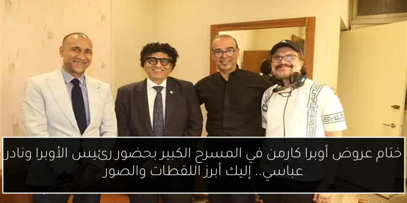 ختام عروض أوبرا كارمن في المسرح الكبير بحضور رئيس الأوبرا ونادر عباسي.. إليك أبرز اللقطات والصور