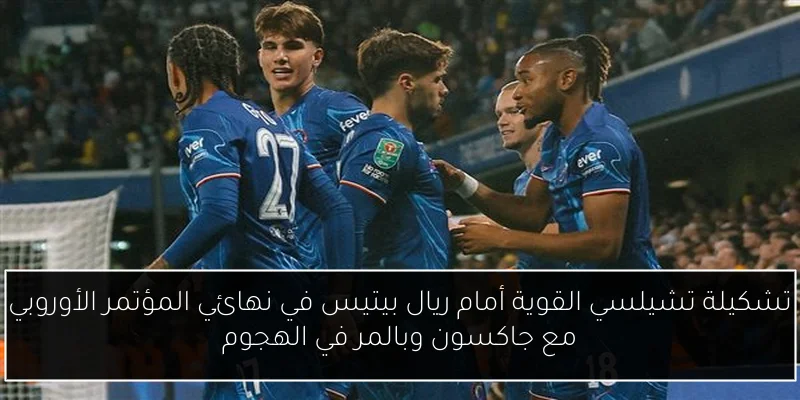 تشكيلة تشيلسي القوية أمام ريال بيتيس في نهائي المؤتمر الأوروبي مع جاكسون وبالمر في الهجوم