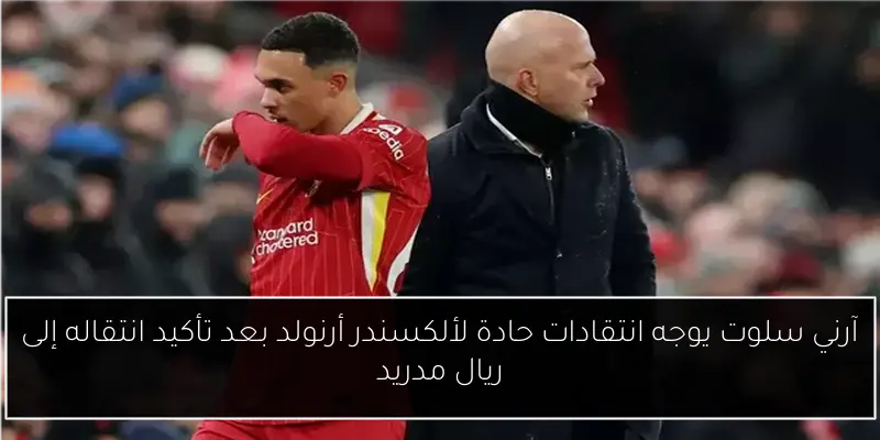 آرني سلوت يوجه انتقادات حادة لألكسندر أرنولد بعد تأكيد انتقاله إلى ريال مدريد