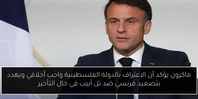ماكرون يؤكد أن الاعتراف بالدولة الفلسطينية واجب أخلاقي ويهدد بتصعيد فرنسي ضد تل أبيب في حال التأخير