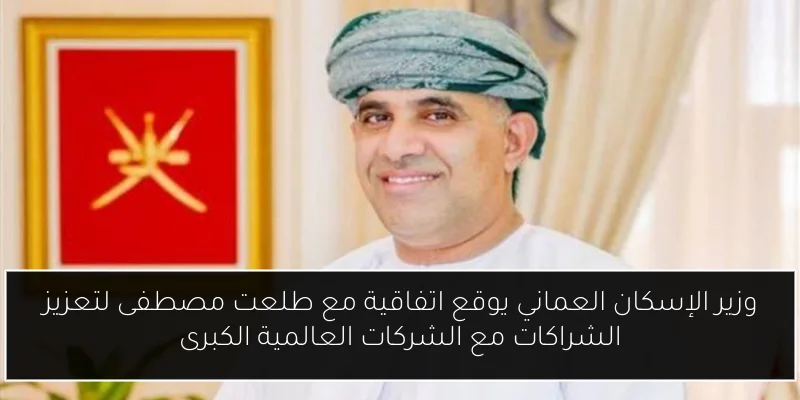 وزير الإسكان العماني يوقع اتفاقية مع طلعت مصطفى لتعزيز الشراكات مع الشركات العالمية الكبرى