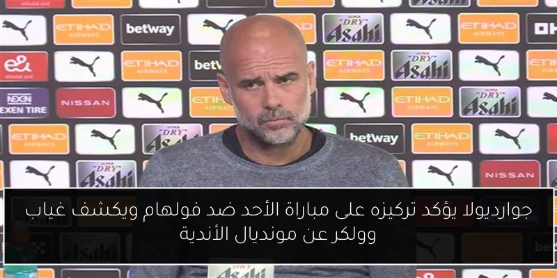 جوارديولا يؤكد تركيزه على مباراة الأحد ضد فولهام ويكشف غياب وولكر عن مونديال الأندية