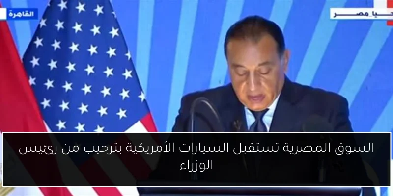 السوق المصرية تستقبل السيارات الأمريكية بترحيب من رئيس الوزراء
