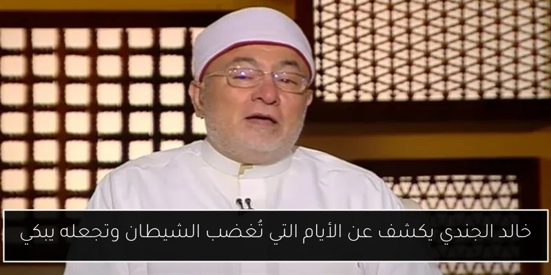 خالد الجندي يكشف عن الأيام التي تُغضب الشيطان وتجعله يبكي