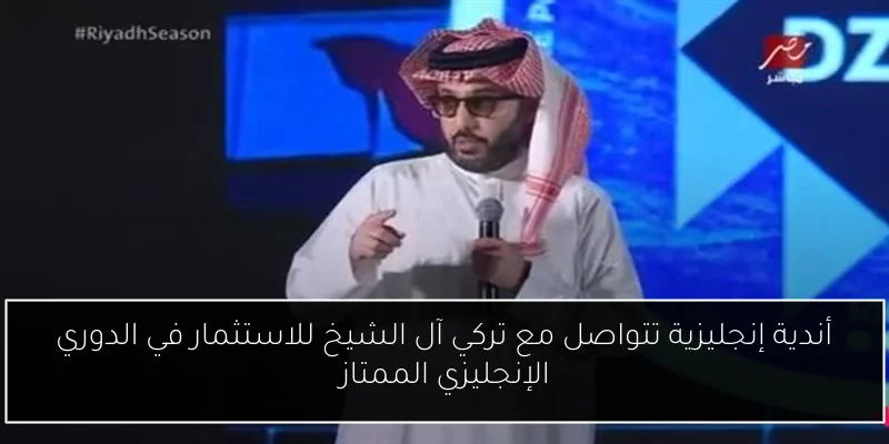 أندية إنجليزية تتواصل مع تركي آل الشيخ للاستثمار في الدوري الإنجليزي الممتاز