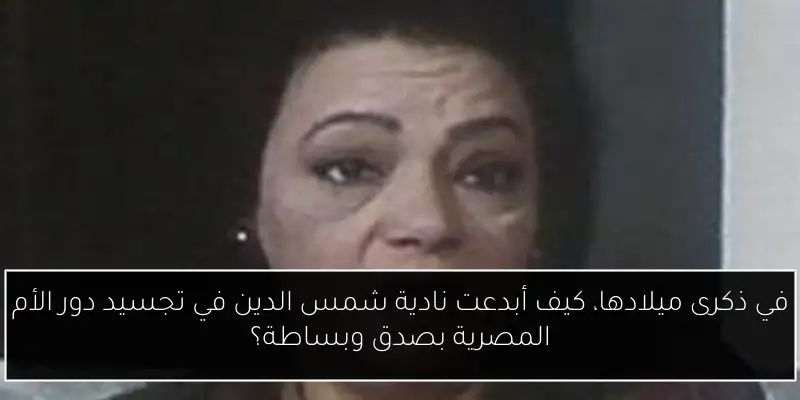 في ذكرى ميلادها، كيف أبدعت نادية شمس الدين في تجسيد دور الأم المصرية بصدق وبساطة؟