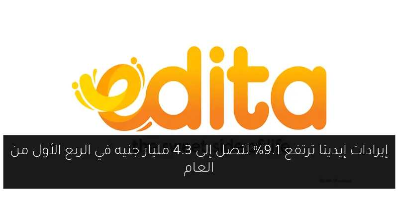 إيرادات إيديتا ترتفع 9.1% لتصل إلى 4.3 مليار جنيه في الربع الأول من العام