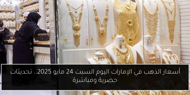 أسعار الذهب في الإمارات اليوم السبت 24 مايو 2025.. تحديثات حصرية ومباشرة