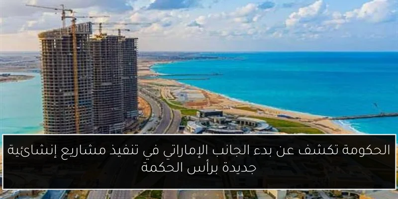 الحكومة تكشف عن بدء الجانب الإماراتي في تنفيذ مشاريع إنشائية جديدة برأس الحكمة