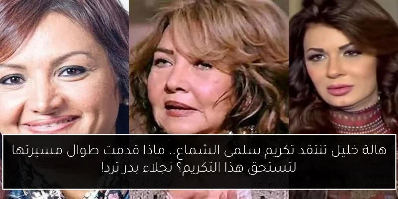 هالة خليل تنتقد تكريم سلمى الشماع.. ماذا قدمت طوال مسيرتها لتستحق هذا التكريم؟ نجلاء بدر ترد!