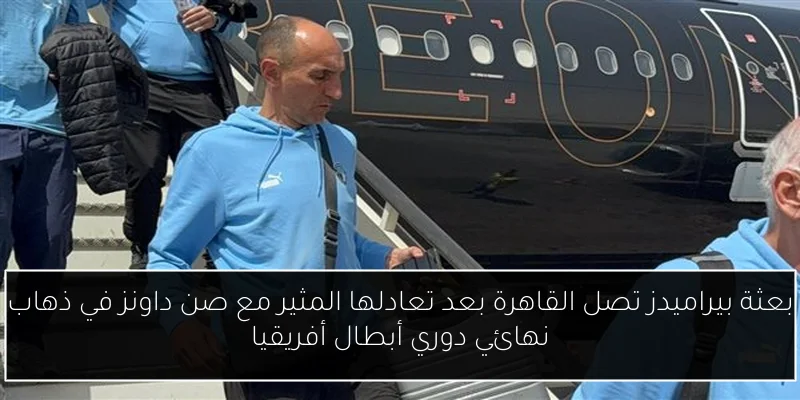 بعثة بيراميدز تصل القاهرة بعد تعادلها المثير مع صن داونز في ذهاب نهائي دوري أبطال أفريقيا