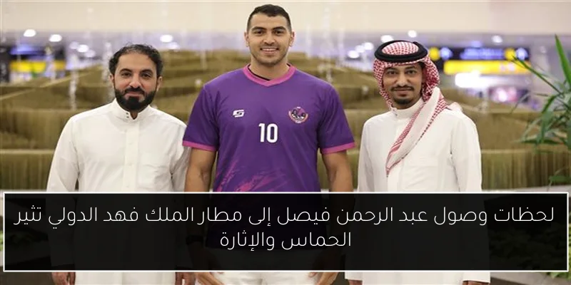لحظات وصول عبد الرحمن فيصل إلى مطار الملك فهد الدولي تثير الحماس والإثارة