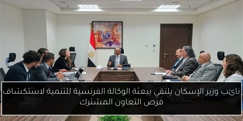 نائب وزير الإسكان يلتقي ببعثة الوكالة الفرنسية للتنمية لاستكشاف فرص التعاون المشترك