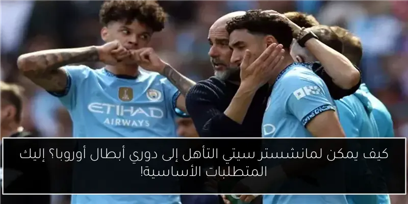 كيف يمكن لمانشستر سيتي التأهل إلى دوري أبطال أوروبا؟ إليك المتطلبات الأساسية!