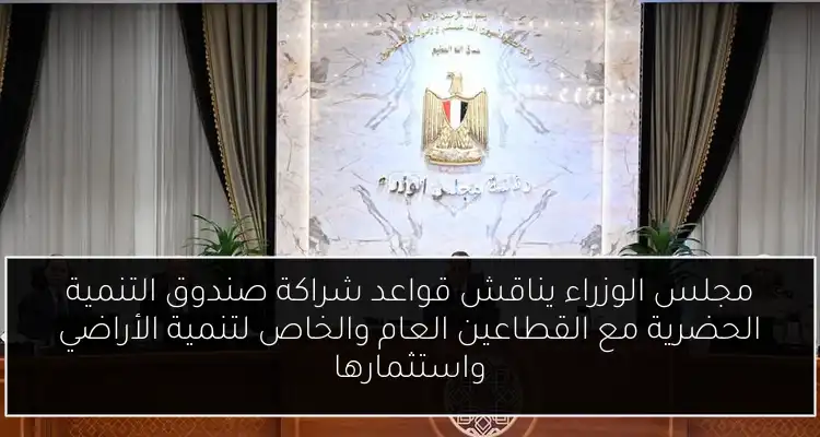 مجلس الوزراء يناقش قواعد شراكة صندوق التنمية الحضرية مع القطاعين العام والخاص لتنمية الأراضي واستثمارها