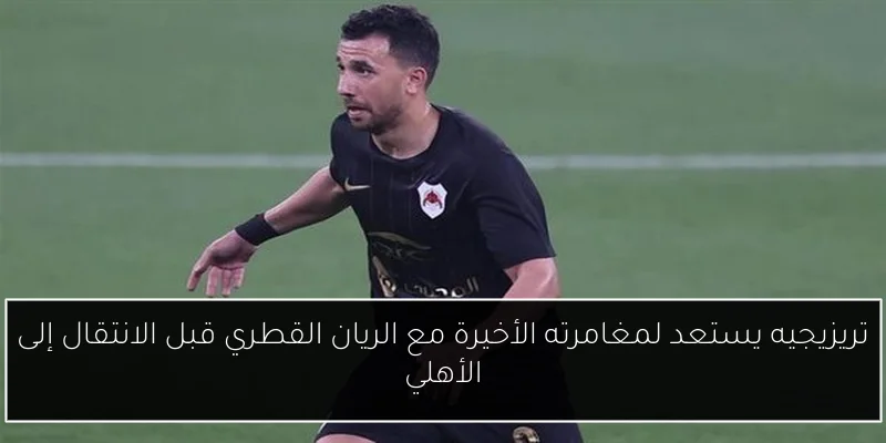 تريزيجيه يستعد لمغامرته الأخيرة مع الريان القطري قبل الانتقال إلى الأهلي