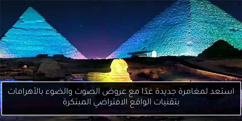 استعد لمغامرة جديدة غدًا مع عروض الصوت والضوء بالأهرامات بتقنيات الواقع الافتراضي المبتكرة