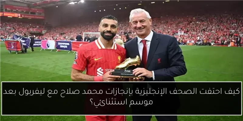 كيف احتفت الصحف الإنجليزية بإنجازات محمد صلاح مع ليفربول بعد موسم استثنائي؟