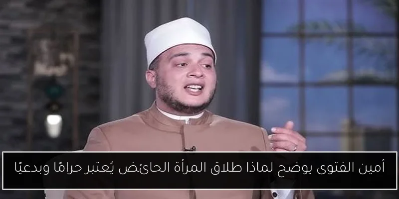 أمين الفتوى يوضح لماذا طلاق المرأة الحائض يُعتبر حرامًا وبدعيًا