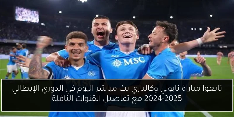 تابعوا مباراة نابولي وكالياري بث مباشر اليوم في الدوري الإيطالي 2024-2025 مع تفاصيل القنوات الناقلة