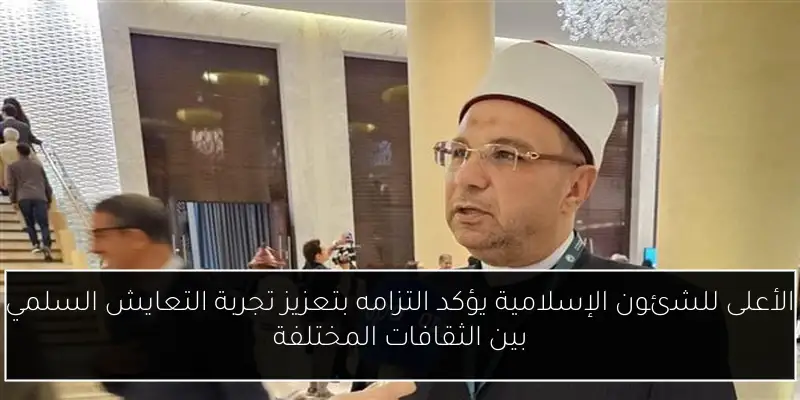 الأعلى للشئون الإسلامية يؤكد التزامه بتعزيز تجربة التعايش السلمي بين الثقافات المختلفة