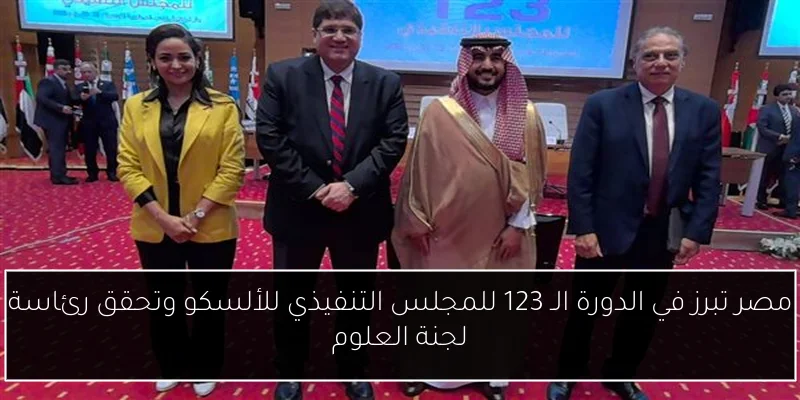 مصر تبرز في الدورة الـ 123 للمجلس التنفيذي للألسكو وتحقق رئاسة لجنة العلوم