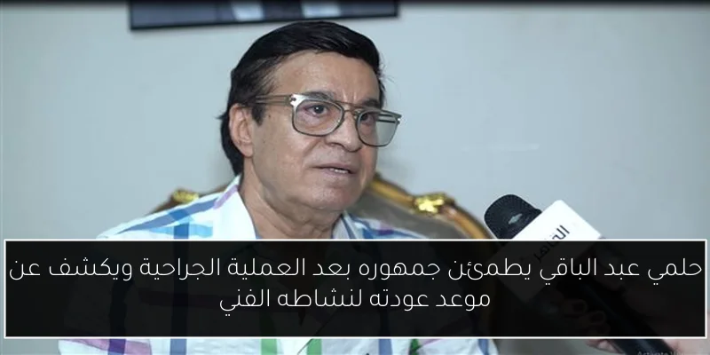 حلمي عبد الباقي يطمئن جمهوره بعد العملية الجراحية ويكشف عن موعد عودته لنشاطه الفني