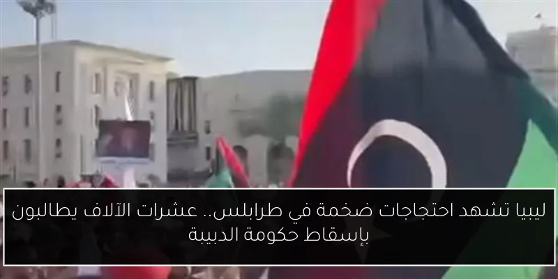 ليبيا تشهد احتجاجات ضخمة في طرابلس.. عشرات الآلاف يطالبون بإسقاط حكومة الدبيبة