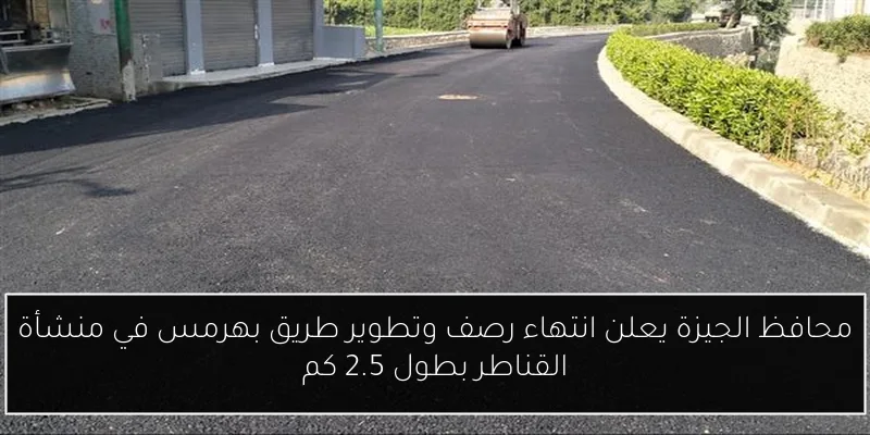 محافظ الجيزة يعلن انتهاء رصف وتطوير طريق بهرمس في منشأة القناطر بطول 2.5 كم