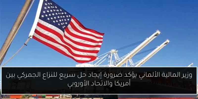 وزير المالية الألماني يؤكد ضرورة إيجاد حل سريع للنزاع الجمركي بين أمريكا والاتحاد الأوروبي