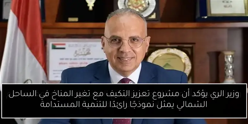 وزير الري يؤكد أن مشروع تعزيز التكيف مع تغير المناخ في الساحل الشمالي يمثل نموذجًا رائدًا للتنمية المستدامة