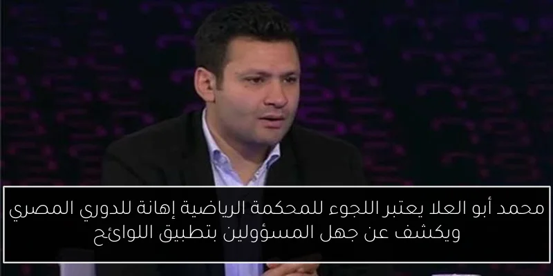 محمد أبو العلا يعتبر اللجوء للمحكمة الرياضية إهانة للدوري المصري ويكشف عن جهل المسؤولين بتطبيق اللوائح