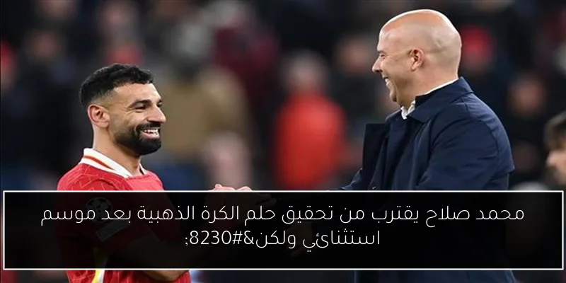 محمد صلاح يقترب من تحقيق حلم الكرة الذهبية بعد موسم استثنائي ولكن…