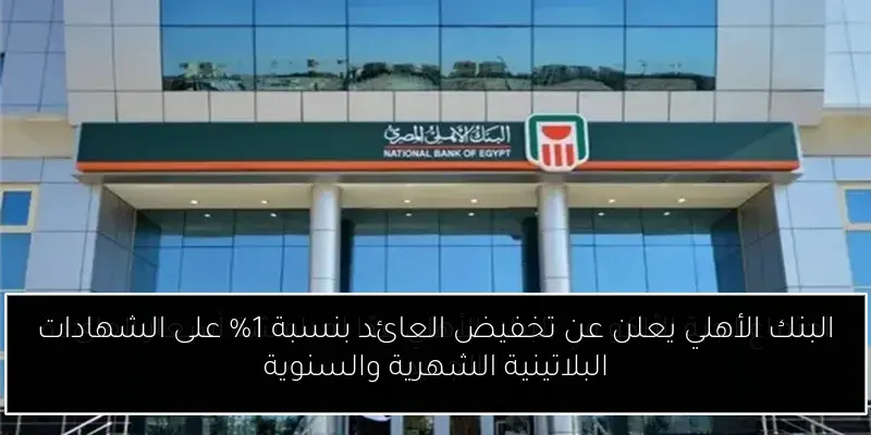 البنك الأهلي يعلن عن تخفيض العائد بنسبة 1% على الشهادات البلاتينية الشهرية والسنوية