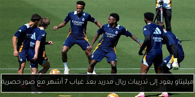 ميليتاو يعود إلى تدريبات ريال مدريد بعد غياب 7 أشهر مع صور حصرية