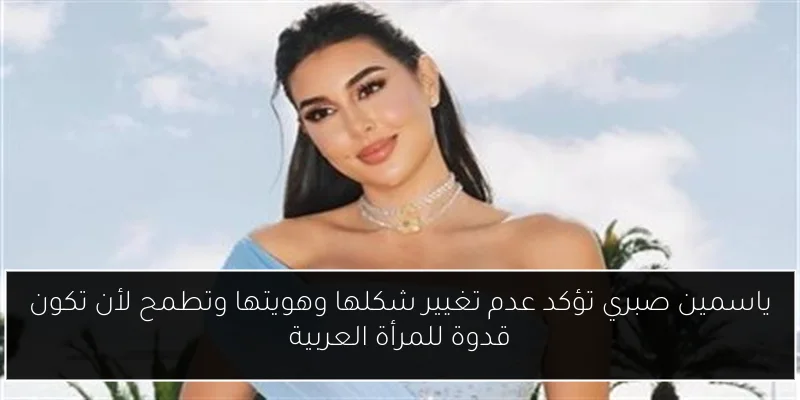 ياسمين صبري تؤكد عدم تغيير شكلها وهويتها وتطمح لأن تكون قدوة للمرأة العربية