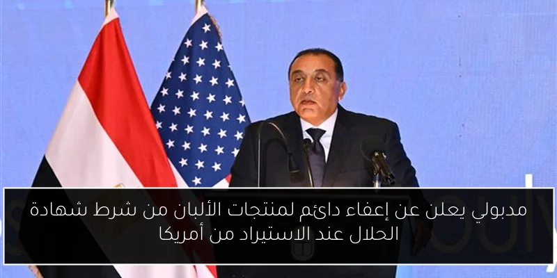 مدبولي يعلن عن إعفاء دائم لمنتجات الألبان من شرط شهادة الحلال عند الاستيراد من أمريكا