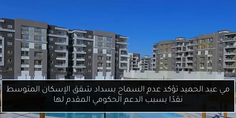 مي عبد الحميد تؤكد عدم السماح بسداد شقق الإسكان المتوسط نقدًا بسبب الدعم الحكومي المقدم لها