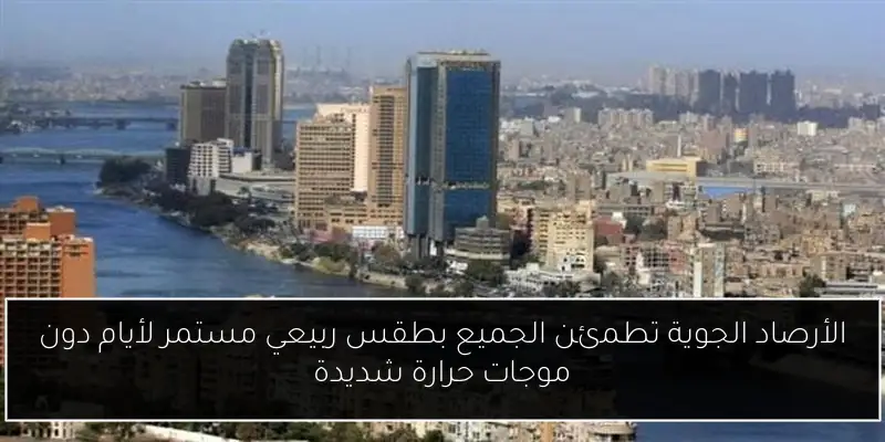 الأرصاد الجوية تطمئن الجميع بطقس ربيعي مستمر لأيام دون موجات حرارة شديدة