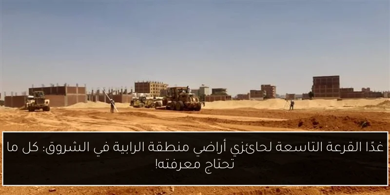 غدًا القرعة التاسعة لحائزي أراضي منطقة الرابية في الشروق: كل ما تحتاج معرفته!