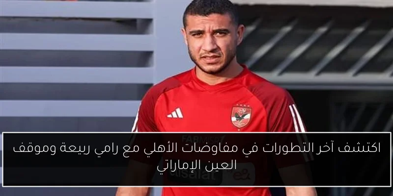 اكتشف آخر التطورات في مفاوضات الأهلي مع رامي ربيعة وموقف العين الإماراتي